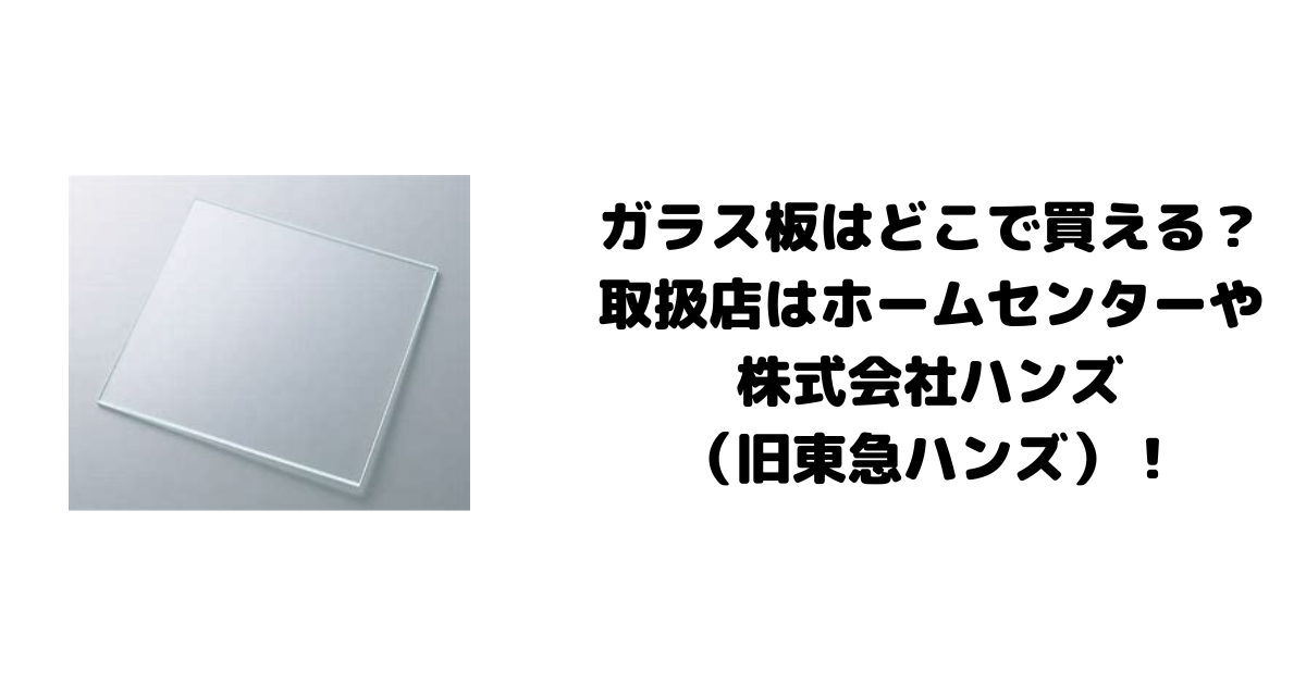 ガラス板はどこで買える？取扱店はホームセンターや株式会社ハンズ（旧東急ハンズ）！