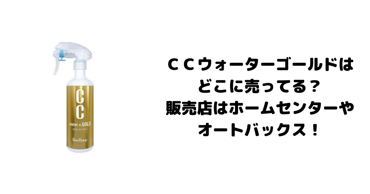 ＣＣウォーターゴールドはどこに売ってる？販売店はホームセンターやオートバックス！