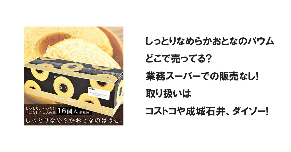 しっとりなめらかおとなのバウムどこで売ってる?業務スーパーでの販売なし!取り扱いはコストコや成城石井、ダイソー!