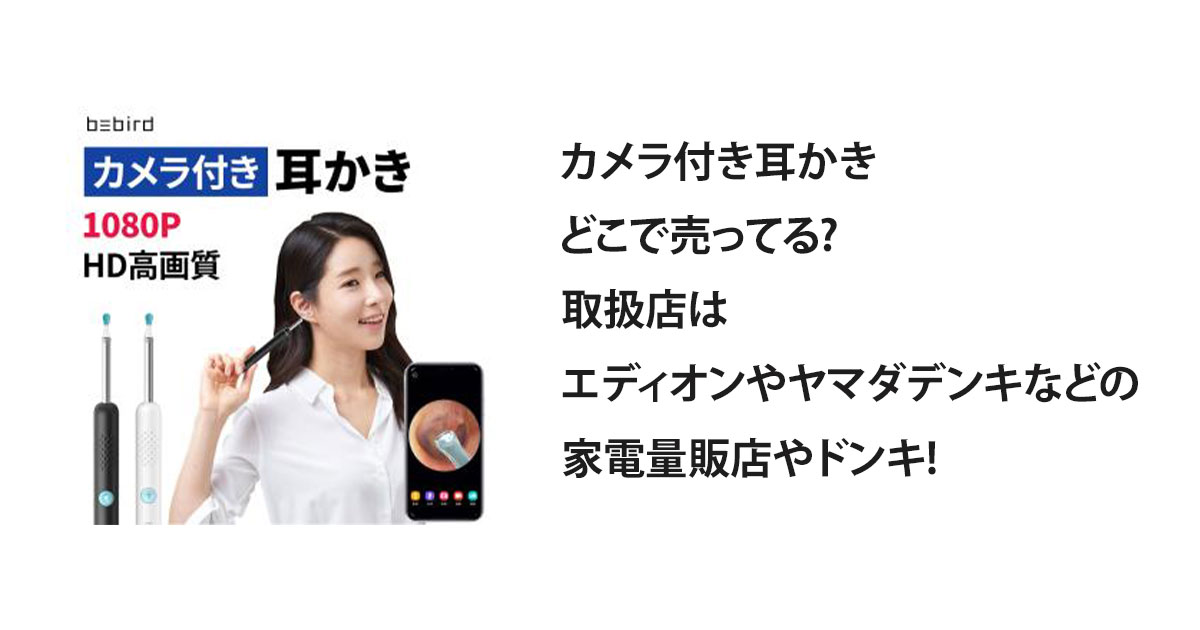 カメラ付き耳かきどこで売ってる?取扱店はエディオンやヤマダデンキなどの家電量販店やドンキ!