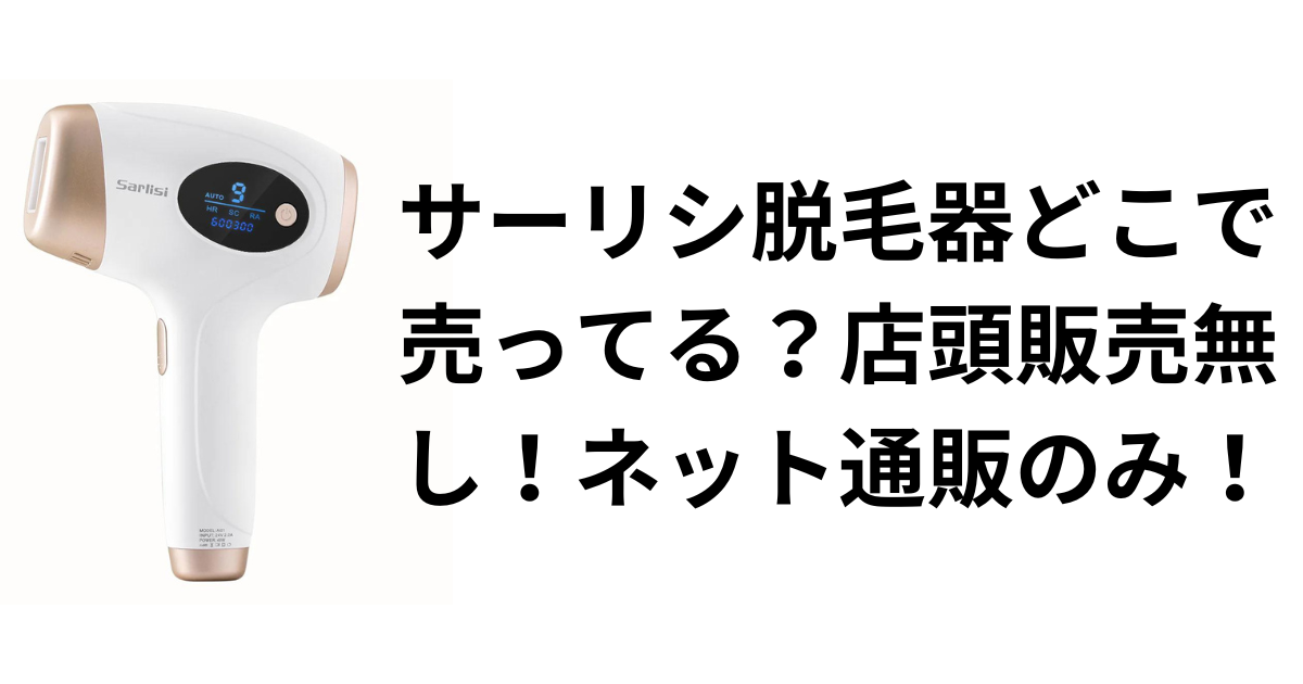 サーリシ脱毛器どこで売ってる？店頭販売無し！ネット通販のみ！