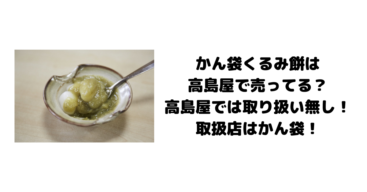 かん袋くるみ餅は高島屋で売ってる？高島屋では取り扱い無し！取扱店はかん袋！