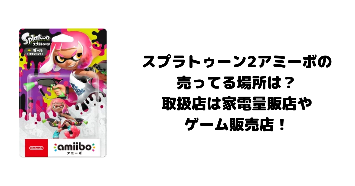 スプラトゥーン2アミーボの売ってる場所は？取扱店は家電量販店やゲーム販売店！