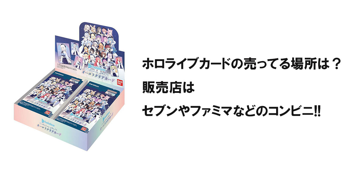 ホロライブカードの売ってる場所は？販売店はセブンやファミマなどのコンビニ!!